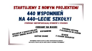 Grafika informacyjna zapowiadająca projekt jubileuszowy szkoły, zatytułowany „440 wspomnień na 440-lecie szkoły!”. Utrzymana w prostym, czytelnym stylu z dużą ilością tekstu. Tło jest białe, tekst w kolorach czerwonym, granatowym i czarnym. Całość otoczona delikatną, cienką ramką w odcieniach czerwieni. Treść grafiki – ułożenie i formatowanie: Nagłówek (na samej górze, duża czcionka, pogrubiona, kolor czerwony): STARTUJEMY Z NOWYM PROJEKTEM! Pod nagłówkiem (wielkie litery, granatowa czcionka, bardzo duża, wyraźna): 440 WSPOMNIEŃ NA 440-LECIE SZKOŁY! Bezpośrednio pod tytułem projektu (mniejsza czcionka, kolor czerwony): STWÓRZMY NIEPOWTARZALNĄ OPOWIEŚĆ O STASZICU Środkowa część grafiki – czarny pogrubiony napis (czcionka imitująca pieczątkę, z podkreśleniem): Czekamy na wasze: Poniżej tego nagłówka różne formy wspomnień, rozmieszczone ukośnie i swobodnie na całej szerokości grafiki, każde w innym miejscu i kącie nachylenia. Wszystkie w czarnej pogrubionej czcionce: REFLEKSJE O NAUCZYCIELACH, KTÓRZY ZMIENILI WASZE ŻYCIE WSPOMNIENIE ZABAWNĄ HISTORIĘ Z KLASOWYCH WYPADÓW KRÓTKIE ZDANIE ZDJĘCIE Z CZASÓW SZKOLNYCH Dolna część grafiki – czarny tekst, mniejsza czcionka (prosty styl, bez ozdobników): WSPOMNIENIA PRZESYŁAJCIE NA ADRES 440STASZIC@LO1.LUBLIN.EU LUB POCZTĄ TRADYCYJNĄ NA ADRES SZKOŁY Z DOPISKIEM „WSPOMNIENIA” Elementy graficzne i stylistyczne: Tło: całkowicie białe, bez obrazków czy tekstur. Ramka: cienka, dwukolorowa linia – lewa i dolna część ramki w ciemnoczerwonym kolorze, prawa i górna część w odcieniu granatowym. Ramka nie tworzy pełnego prostokąta, tylko sugeruje obramowanie. Czcionki: wyraźne, czytelne, stylizowane na pieczątkowe lub gazetowe, niektóre słowa są pochylone, inne pisane kapitalikami, część słów ma efekt postarzenia (nierównomierne wypełnienie liter, imitujące stempel). Kolory: dominujące to czerwony, granatowy i czarny – kontrastujące z białym tłem, co wspiera dostępność wizualną. Cel grafiki: Zachęcenie uczniów, absolwentów i sympatyków szkoły (z kontekstu można wnioskować, że chodzi o I LO im. Stanisława Staszica w Lublinie) do udziału w jubileuszowym projekcie zbierania wspomnień – łącznie 440 historii z okazji 440-lecia szkoły.